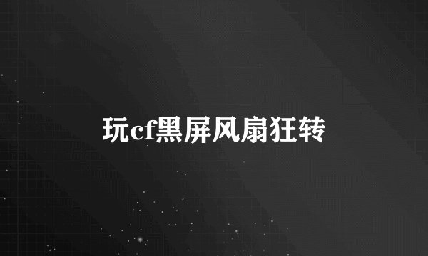 玩cf黑屏风扇狂转