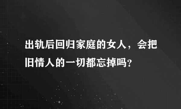 出轨后回归家庭的女人,会把旧情人的一切都忘掉吗?