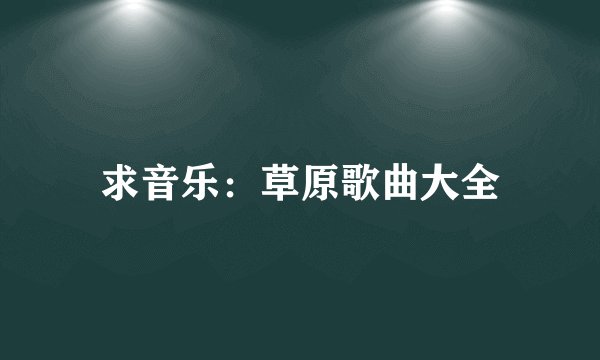 求音乐：草原歌曲大全