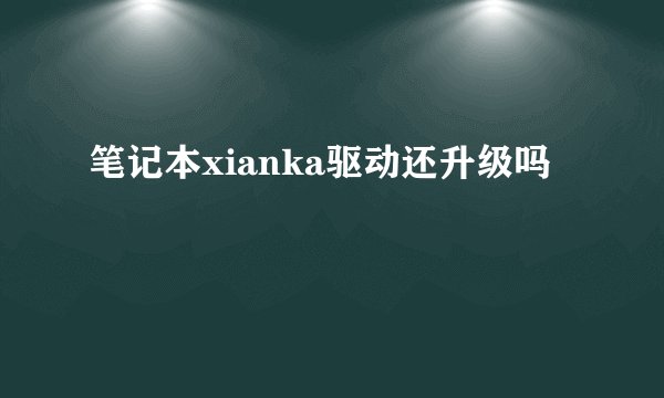 笔记本xianka驱动还升级吗