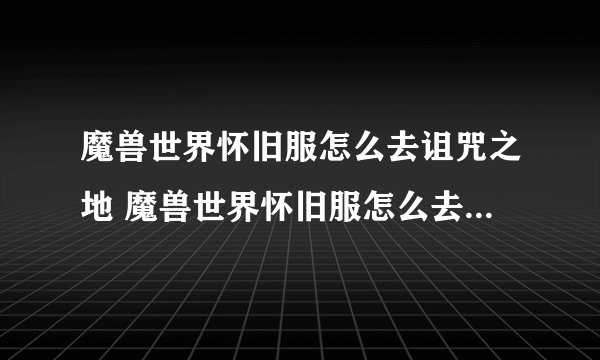 魔兽世界怀旧服怎么去诅咒之地 魔兽世界怀旧服怎么去诅咒三柒三三游戏之地