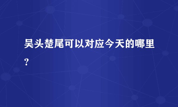 吴头楚尾可以对应今天的哪里？
