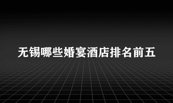 无锡哪些婚宴酒店排名前五