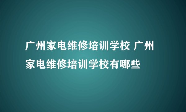 广州家电维修培训学校 广州家电维修培训学校有哪些