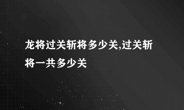 龙将过关斩将多少关,过关斩将一共多少关