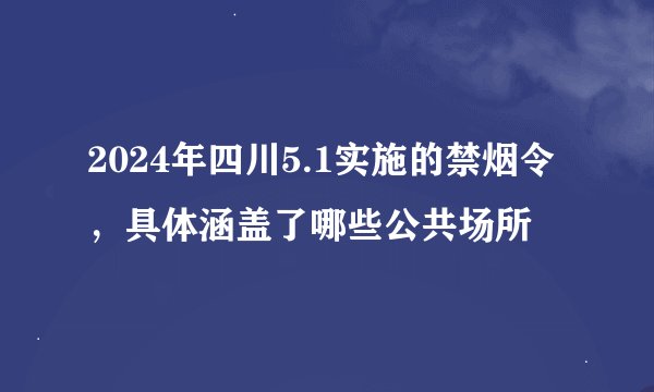 2024年四川5.1实施的禁烟令，具体涵盖了哪些公共场所