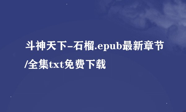 斗神天下-石榴.epub最新章节/全集txt免费下载