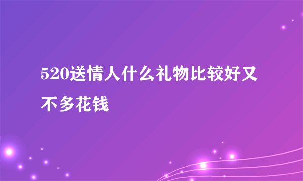 520送情人什么礼物比较好又不多花钱