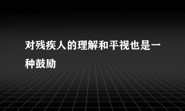 对残疾人的理解和平视也是一种鼓励