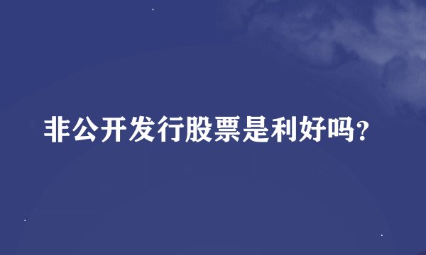 非公开发行股票是利好吗？