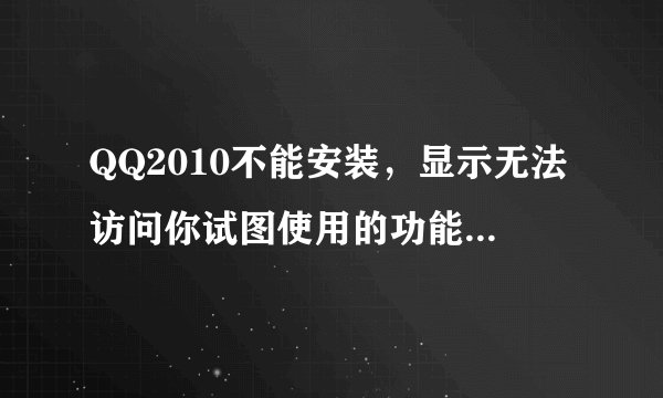 QQ2010不能安装，显示无法访问你试图使用的功能所在的网络位置，单击确定重试或输入qq2010.msi的文件夹路