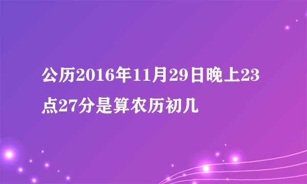 公历2016年11月29日晚上23点27分是算农历初几