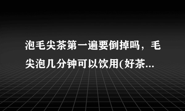 泡毛尖茶第一遍要倒掉吗，毛尖泡几分钟可以饮用(好茶不用洗)
