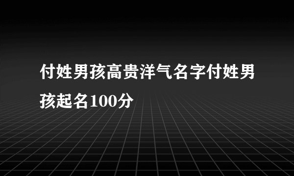 付姓男孩高贵洋气名字付姓男孩起名100分