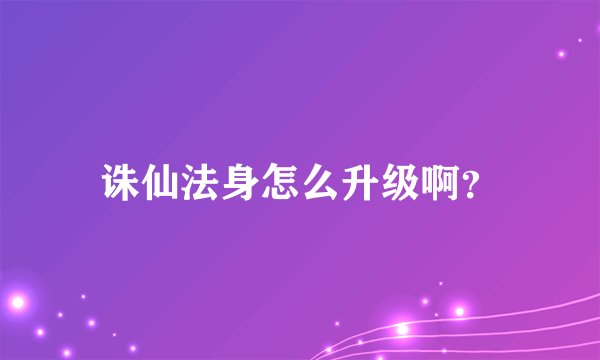 诛仙法身怎么升级啊？