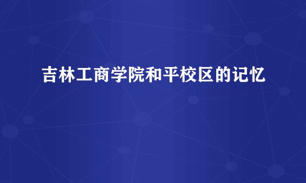 吉林工商学院和平校区的记忆