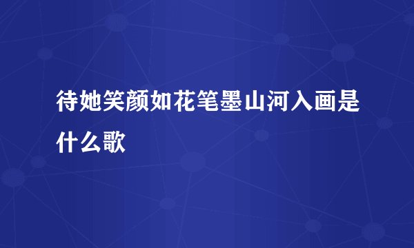 待她笑颜如花笔墨山河入画是什么歌