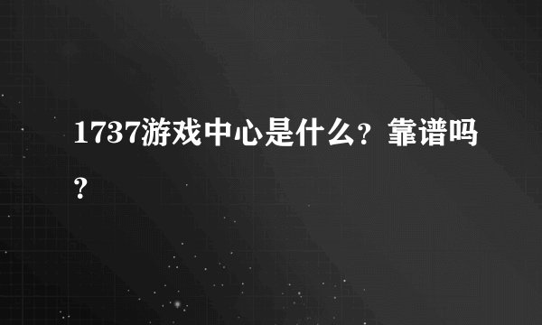 1737游戏中心是什么？靠谱吗？