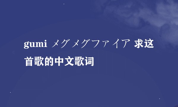 gumi メグメグファイア 求这首歌的中文歌词