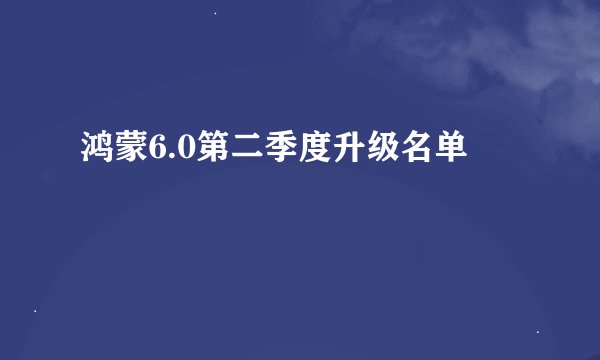 鸿蒙6.0第二季度升级名单