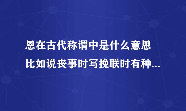 恩在古代称谓中是什么意思 比如说丧事时写挽联时有种亲戚关系称恩兄、恩弟
