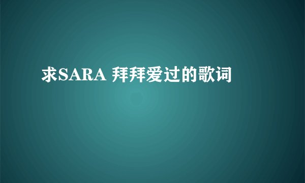 求SARA 拜拜爱过的歌词