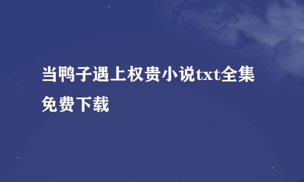 当鸭子遇上权贵小说txt全集免费下载