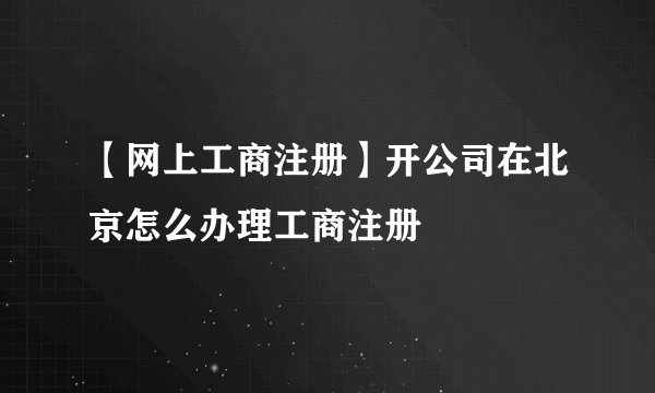 【网上工商注册】开公司在北京怎么办理工商注册
