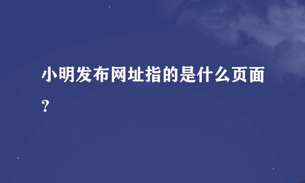 小明发布网址指的是什么页面?
