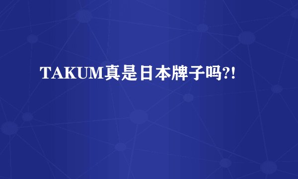 TAKUM真是日本牌子吗?!