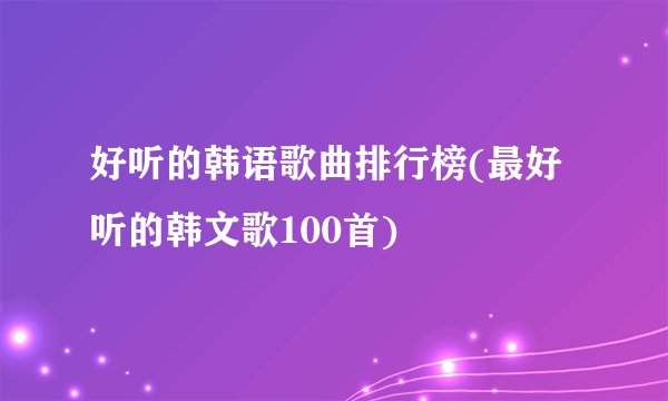 好听的韩语歌曲排行榜(最好听的韩文歌100首)