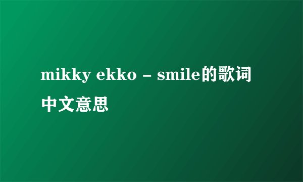 mikky ekko - smile的歌词中文意思