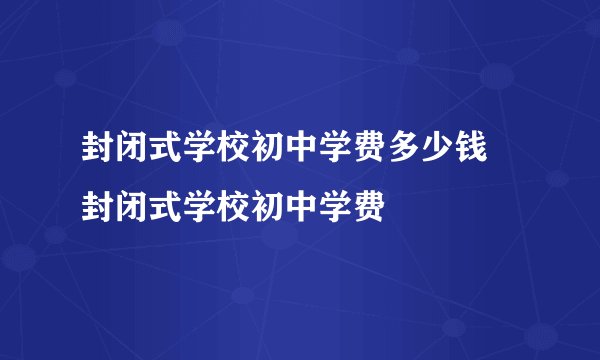 封闭式学校初中学费多少钱 封闭式学校初中学费