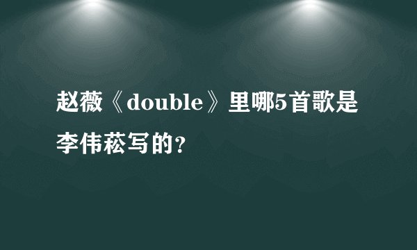 赵薇《double》里哪5首歌是李伟菘写的？