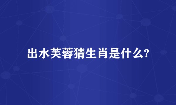 出水芙蓉猜生肖是什么?