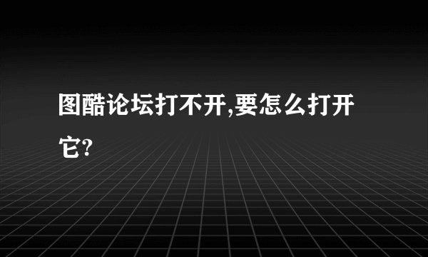 图酷论坛打不开,要怎么打开它?
