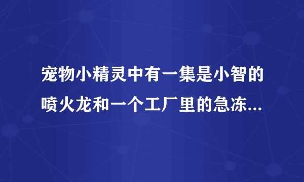宠物小精灵中有一集是小智的喷火龙和一个工厂里的急冻鸟打平,请问那集是哪个版本里的?