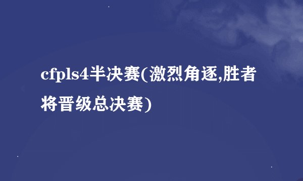 cfpls4半决赛(激烈角逐,胜者将晋级总决赛)