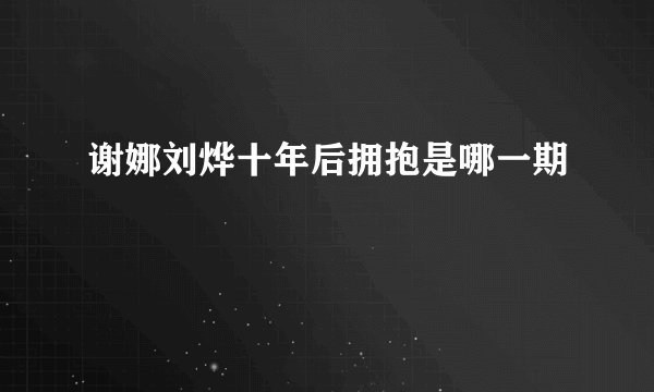 谢娜刘烨十年后拥抱是哪一期