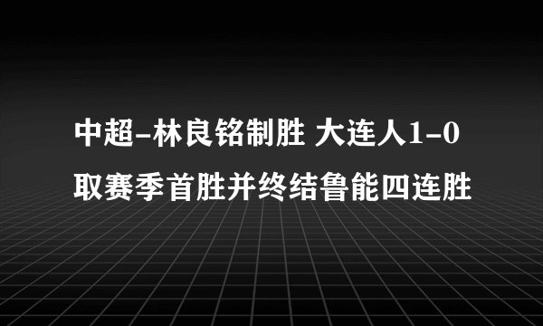 中超-林良铭制胜 大连人1-0取赛季首胜并终结鲁能四连胜