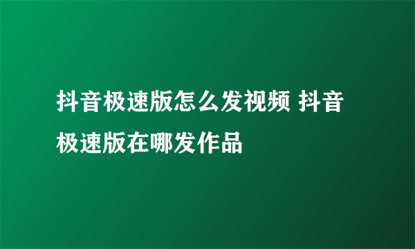抖音极速版怎么发视频 抖音极速版在哪发作品
