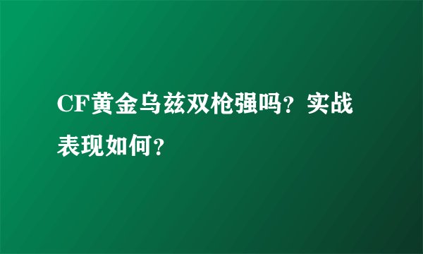 CF黄金乌兹双枪强吗？实战表现如何？
