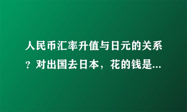 人民币汇率升值与日元的关系？对出国去日本，花的钱是多了还是少了？