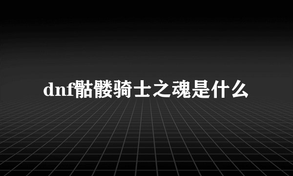 dnf骷髅骑士之魂是什么