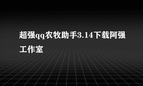 超强qq农牧助手3.14下载阿强工作室