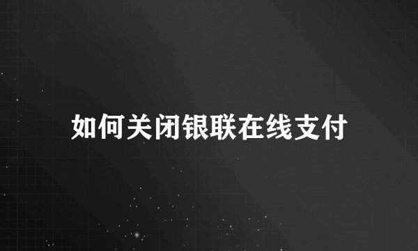 如何关闭银联在线支付