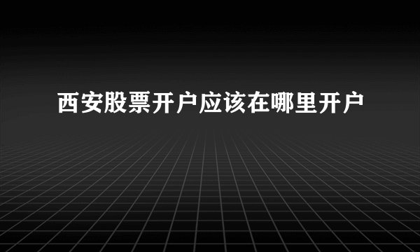 西安股票开户应该在哪里开户