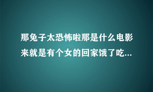 那兔子太恐怖啦那是什么电影来就是有个女的回家饿了吃兔子他家也有几个亲人
