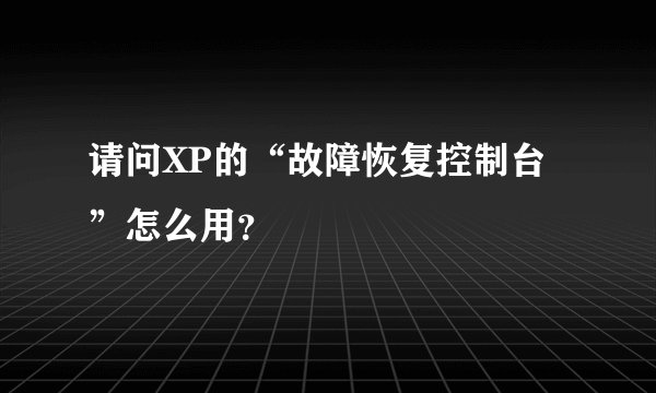 请问XP的“故障恢复控制台”怎么用？