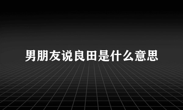 男朋友说良田是什么意思